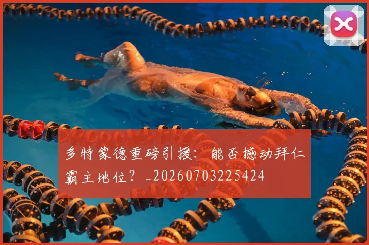 多特蒙德重磅引援：能否撼动拜仁霸主地位？_20260703225424