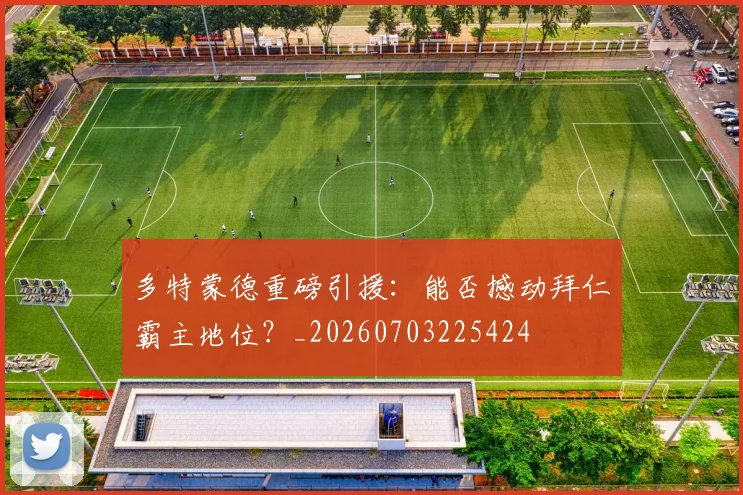 多特蒙德重磅引援:能否撼动拜仁霸主地位?_20260703225424