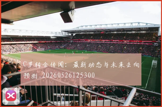 C罗转会传闻：最新动态与未来去向预测_20260526125300